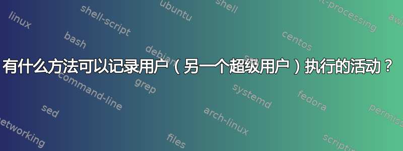 有什么方法可以记录用户（另一个超级用户）执行的活动？