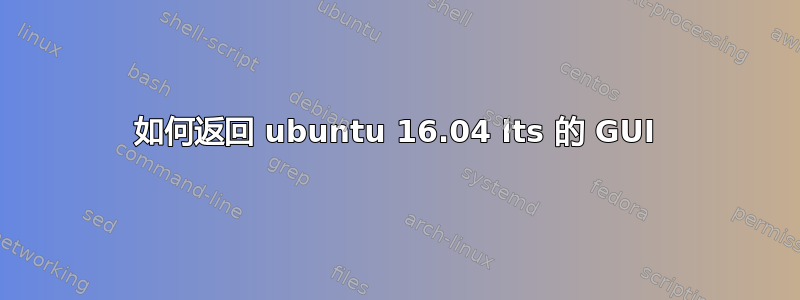 如何返回 ubuntu 16.04 lts 的 GUI