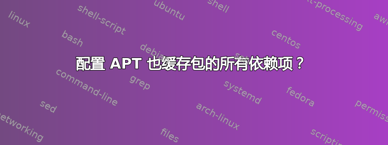 配置 APT 也缓存包的所有依赖项？