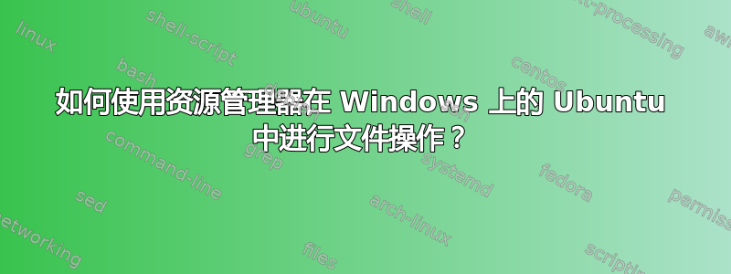 如何使用资源管理器在 Windows 上的 Ubuntu 中进行文件操作？