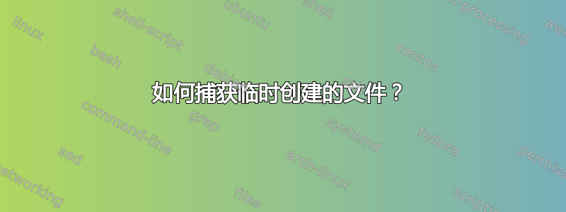 如何捕获临时创建的文件？