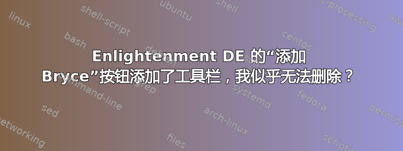 Enlightenment DE 的“添加 Bryce”按钮添加了工具栏，我似乎无法删除？