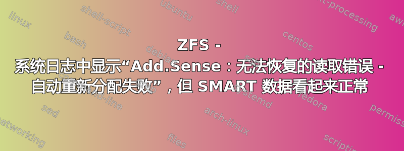 ZFS - 系统日志中显示“Add.Sense：无法恢复的读取错误 - 自动重新分配失败”，但 SMART 数据看起来正常