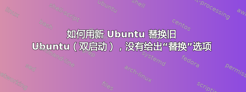 如何用新 Ubuntu 替换旧 Ubuntu（双启动），没有给出“替换”选项