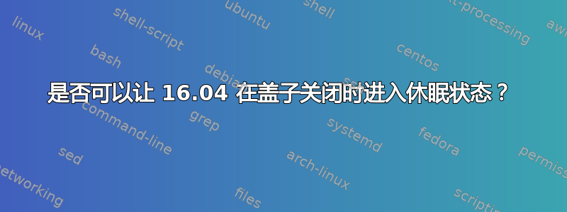 是否可以让 16.04 在盖子关闭时进入休眠状态？