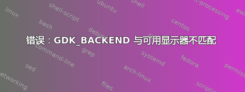 错误：GDK_BACKEND 与可用显示器不匹配