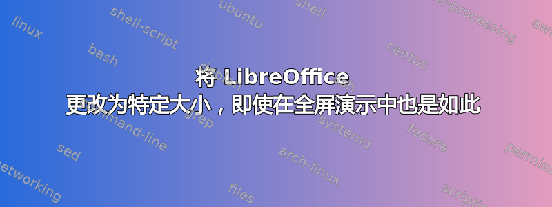 将 LibreOffice 更改为特定大小，即使在全屏演示中也是如此