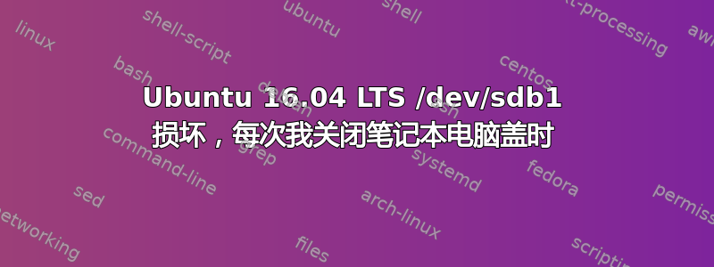 Ubuntu 16.04 LTS /dev/sdb1 损坏，每次我关闭笔记本电脑盖时