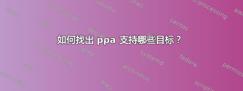 如何找出 ppa 支持哪些目标？