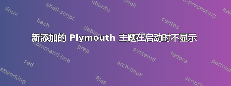 新添加的 Plymouth 主题在启动时不显示