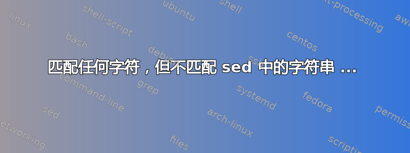 匹配任何字符，但不匹配 sed 中的字符串 ...