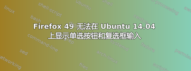 Firefox 49 无法在 Ubuntu 14.04 上显示单选按钮和复选框输入