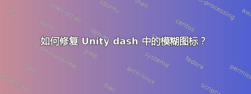 如何修复 Unity dash 中的模糊图标？