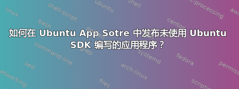 如何在 Ubuntu App Sotre 中发布未使用 Ubuntu SDK 编写的应用程序？