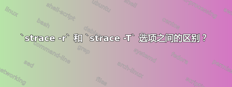 `strace -r` 和 `strace -T` 选项之间的区别？