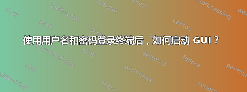 使用用户名和密码登录终端后，如何启动 GUI？