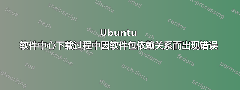 Ubuntu 软件中心下载过程中因软件包依赖关系而出现错误