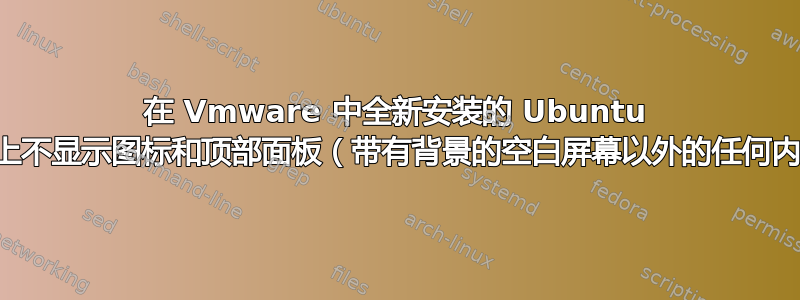 在 Vmware 中全新安装的 Ubuntu 桌面上不显示图标和顶部面板（带有背景的空白屏幕以外的任何内容）