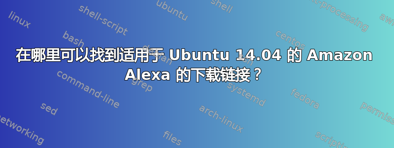 在哪里可以找到适用于 Ubuntu 14.04 的 Amazon Alexa 的下载链接？