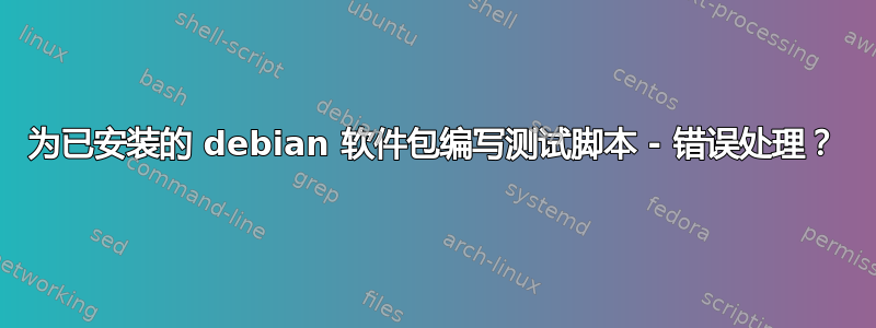 为已安装的 debian 软件包编写测试脚本 - 错误处理？