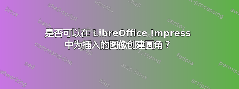 是否可以在 LibreOffice Impress 中为插入的图像创建圆角？