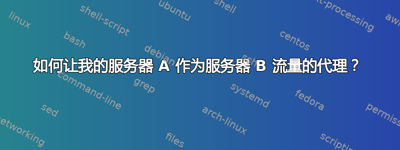 如何让我的服务器 A 作为服务器 B 流量的代理？