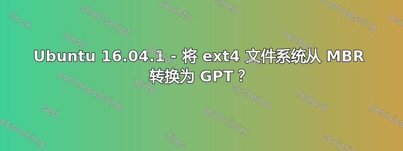 Ubuntu 16.04.1 - 将 ext4 文件系统从 MBR 转换为 GPT？