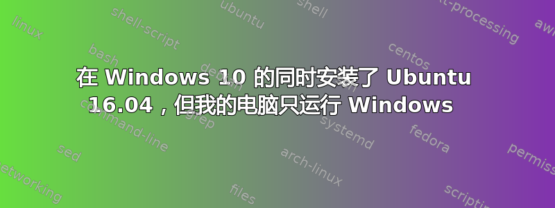 在 Windows 10 的同时安装了 Ubuntu 16.04，但我的电脑只运行 Windows 