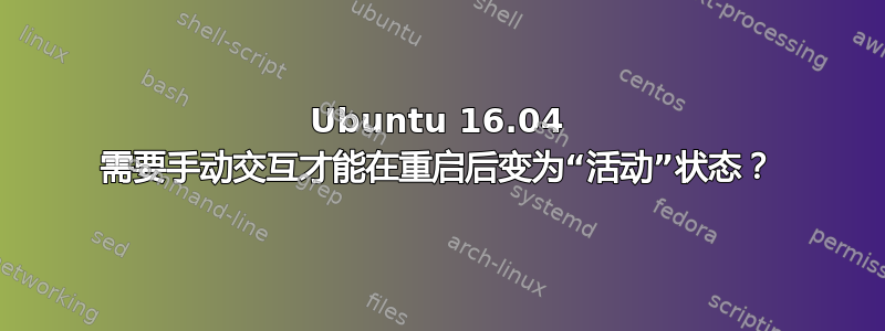 Ubuntu 16.04 需要手动交互才能在重启后变为“活动”状态？