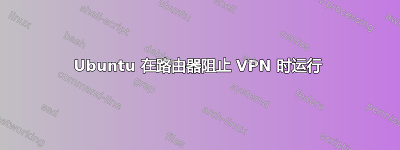 Ubuntu 在路由器阻止 VPN 时运行