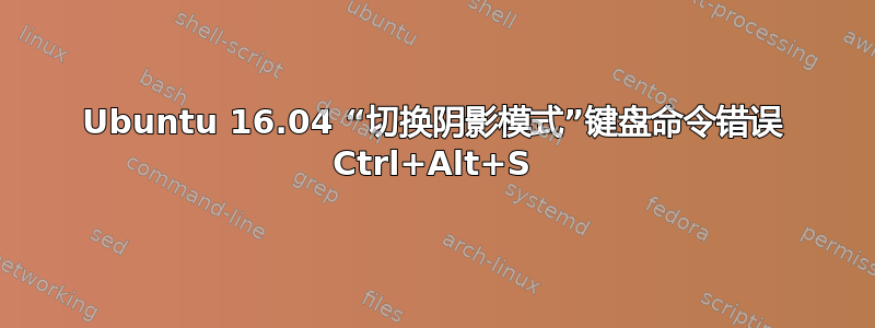 Ubuntu 16.04 “切换阴影模式”键盘命令错误 Ctrl+Alt+S