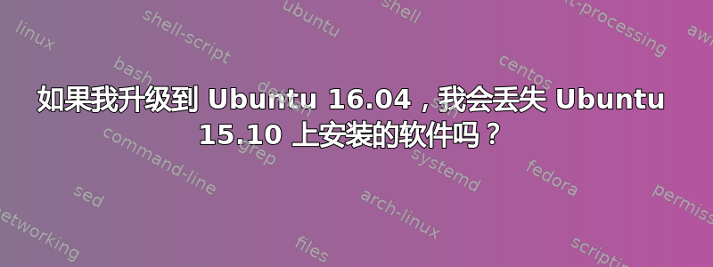 如果我升级到 Ubuntu 16.04，我会丢失 Ubuntu 15.10 上安装的软件吗？