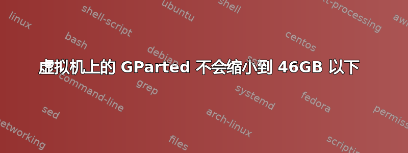 虚拟机上的 GParted 不会缩小到 46GB 以下 