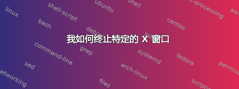 我如何终止特定的 X 窗口