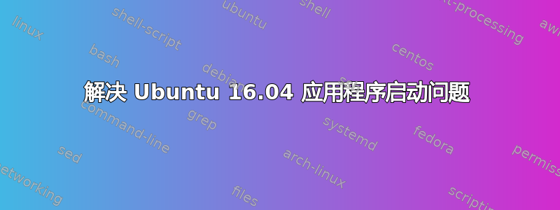 解决 Ubuntu 16.04 应用程序启动问题