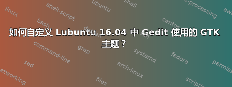 如何自定义 Lubuntu 16.04 中 Gedit 使用的 GTK 主题？