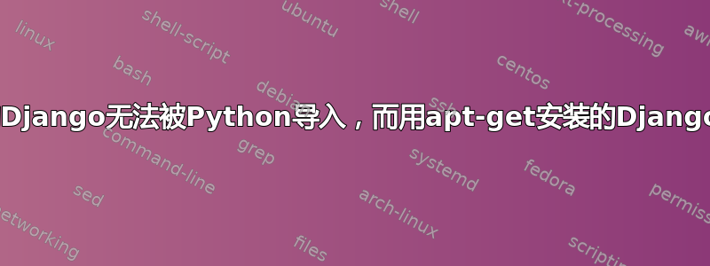 为什么用pip安装的Django无法被Python导入，而用apt-get安装的Django却可以正常导入？