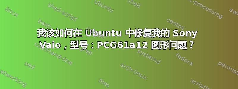 我该如何在 Ubuntu 中修复我的 Sony Vaio，型号：PCG61a12 图形问题？