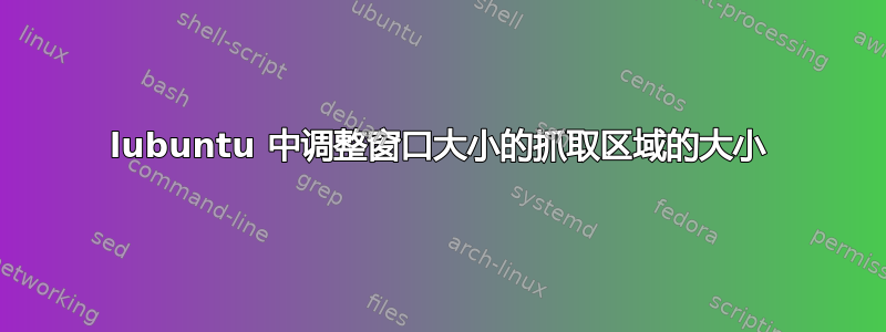 lubuntu 中调整窗口大小的抓取区域的大小