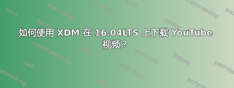 如何使用 XDM 在 16.04LTS 上下载 YouTube 视频？