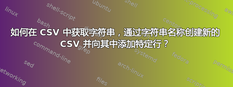 如何在 CSV 中获取字符串，通过字符串名称创建新的 CSV 并向其中添加特定行？