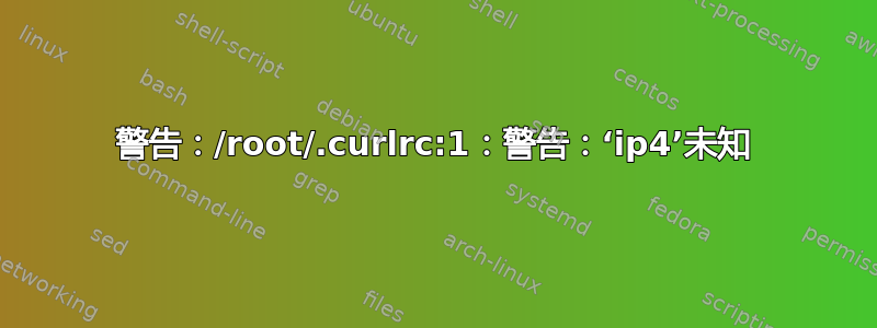 警告：/root/.curlrc:1：警告：‘ip4’未知