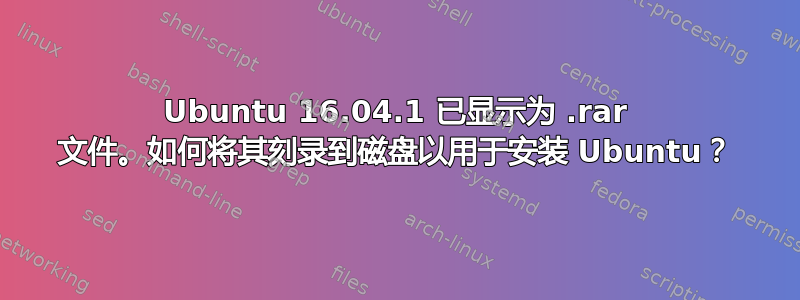 Ubuntu 16.04.1 已显示为 .rar 文件。如何将其刻录到磁盘以用于安装 Ubuntu？