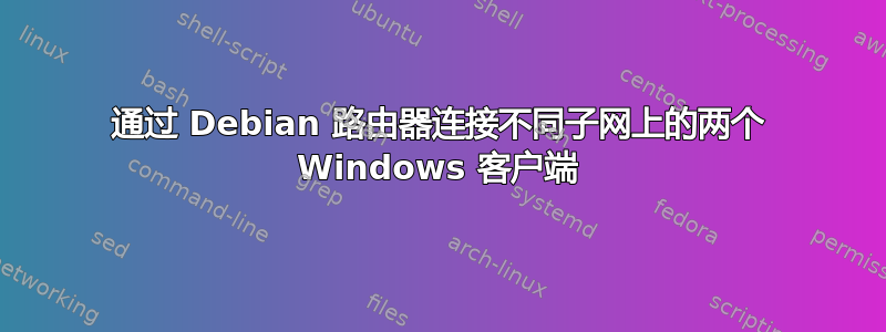 通过 Debian 路由器连接不同子网上的两个 Windows 客户端