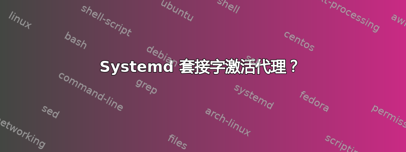 Systemd 套接字激活代理？