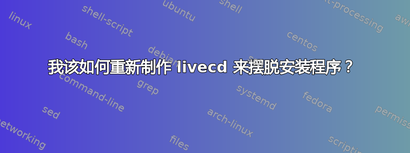 我该如何重新制作 livecd 来摆脱安装程序？