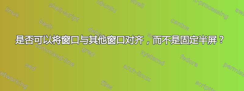 是否可以将窗口与其他窗口对齐，而不是固定半屏？