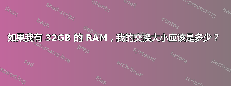 如果我有 32GB 的 RAM，我的交换大小应该是多少？