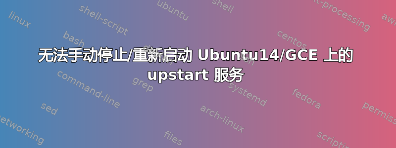 无法手动停止/重新启动 Ubuntu14/GCE 上的 upstart 服务