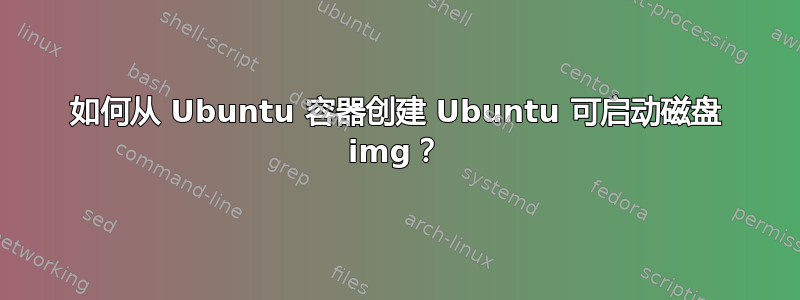 如何从 Ubuntu 容器创建 Ubuntu 可启动磁盘 img？